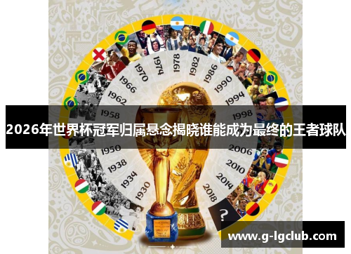 2026年世界杯冠军归属悬念揭晓谁能成为最终的王者球队