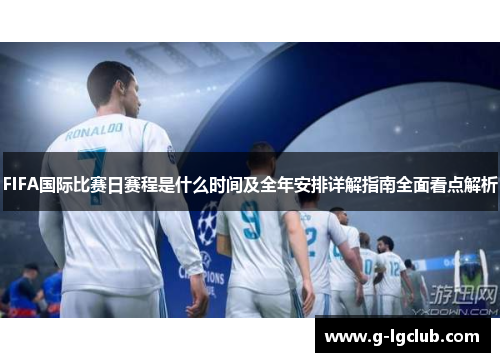 FIFA国际比赛日赛程是什么时间及全年安排详解指南全面看点解析 FIFA国际比赛日赛程是什么时间及全年安排详解指南全面看点解析