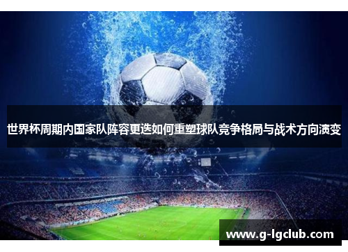 世界杯周期内国家队阵容更迭如何重塑球队竞争格局与战术方向演变