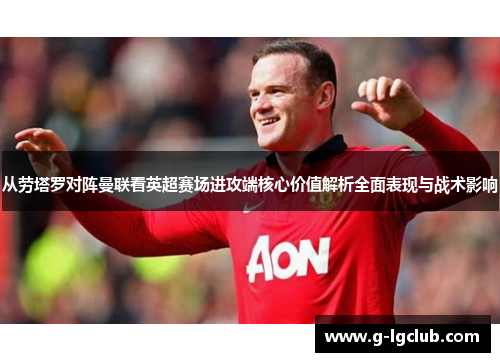 从劳塔罗对阵曼联看英超赛场进攻端核心价值解析全面表现与战术影响