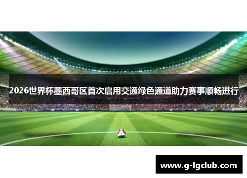 2026世界杯墨西哥区首次启用交通绿色通道助力赛事顺畅进行