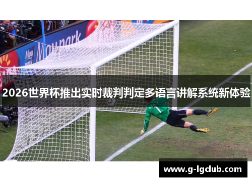 2026世界杯推出实时裁判判定多语言讲解系统新体验 2026世界杯推出实时裁判判定多语言讲解系统新体验