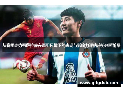 从赛季走势看萨拉赫在西甲环境下的表现与影响力评估趋势判断前景 从赛季走势看萨拉赫在西甲环境下的表现与影响力评估趋势判断前景