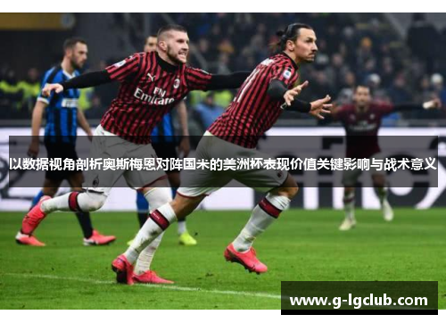 以数据视角剖析奥斯梅恩对阵国米的美洲杯表现价值关键影响与战术意义 以数据视角剖析奥斯梅恩对阵国米的美洲杯表现价值关键影响与战术意义