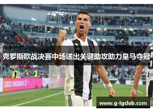 克罗斯欧战决赛中场送出关键助攻助力皇马夺冠 克罗斯欧战决赛中场送出关键助攻助力皇马夺冠