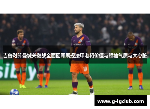 吉鲁对阵曼城关键战全面回顾展现法甲老将价值与领袖气质与大心脏 吉鲁对阵曼城关键战全面回顾展现法甲老将价值与领袖气质与大心脏