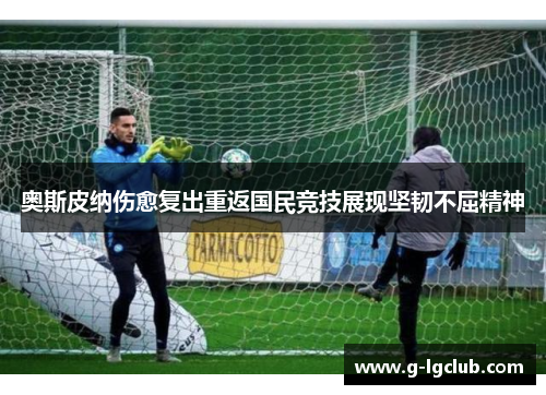 奥斯皮纳伤愈复出重返国民竞技展现坚韧不屈精神