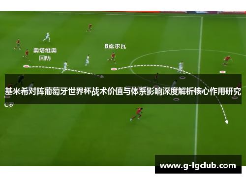 基米希对阵葡萄牙世界杯战术价值与体系影响深度解析核心作用研究