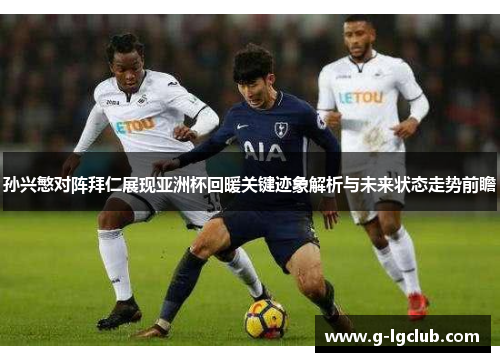 孙兴慜对阵拜仁展现亚洲杯回暖关键迹象解析与未来状态走势前瞻 孙兴慜对阵拜仁展现亚洲杯回暖关键迹象解析与未来状态走势前瞻