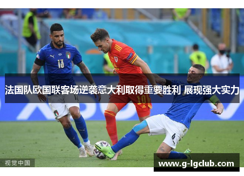 法国队欧国联客场逆袭意大利取得重要胜利 展现强大实力