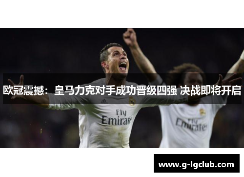 欧冠震撼：皇马力克对手成功晋级四强 决战即将开启