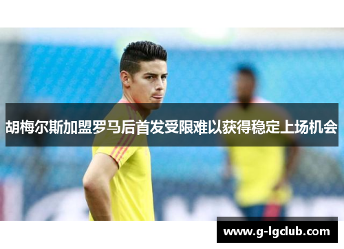 胡梅尔斯加盟罗马后首发受限难以获得稳定上场机会