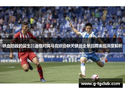铁血防线的诞生吕迪格对阵马竞欧协联关键战全景回顾表现深度解析