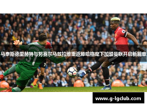 马泰斯德里赫特与努赛尔马兹拉维重返滕哈格麾下加盟曼联开启新篇章
