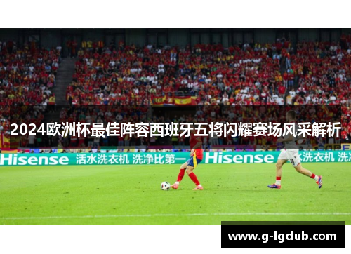 2024欧洲杯最佳阵容西班牙五将闪耀赛场风采解析