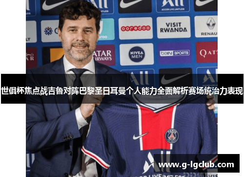世俱杯焦点战吉鲁对阵巴黎圣日耳曼个人能力全面解析赛场统治力表现