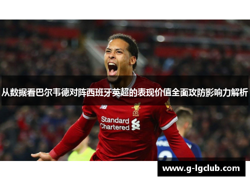 从数据看巴尔韦德对阵西班牙英超的表现价值全面攻防影响力解析