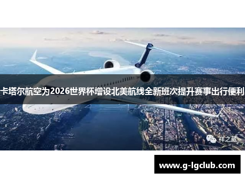 卡塔尔航空为2026世界杯增设北美航线全新班次提升赛事出行便利 卡塔尔航空为2026世界杯增设北美航线全新班次提升赛事出行便利