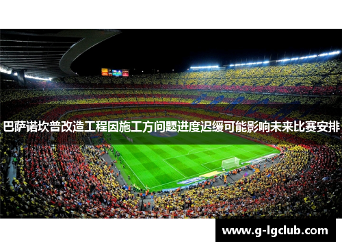 巴萨诺坎普改造工程因施工方问题进度迟缓可能影响未来比赛安排