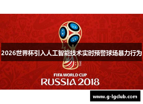2026世界杯引入人工智能技术实时预警球场暴力行为 2026世界杯引入人工智能技术实时预警球场暴力行为
