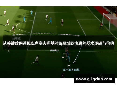 从关键数据透视库卢塞夫斯基对阵曼城欧协联的战术逻辑与价值 从关键数据透视库卢塞夫斯基对阵曼城欧协联的战术逻辑与价值