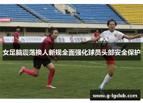 女足脑震荡换人新规全面强化球员头部安全保护 女足脑震荡换人新规全面强化球员头部安全保护