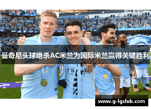 曼奇尼头球绝杀AC米兰为国际米兰赢得关键胜利 曼奇尼头球绝杀AC米兰为国际米兰赢得关键胜利