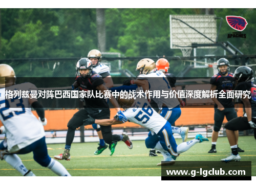 格列兹曼对阵巴西国家队比赛中的战术作用与价值深度解析全面研究