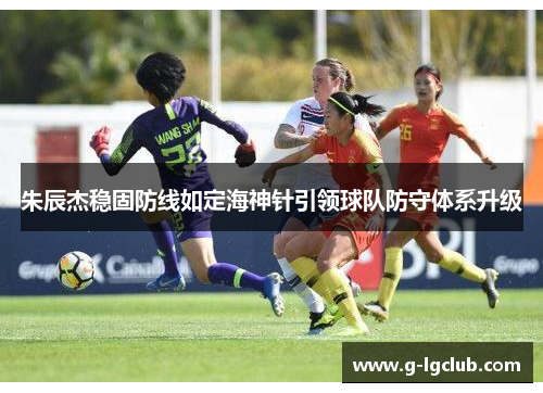 朱辰杰稳固防线如定海神针引领球队防守体系升级