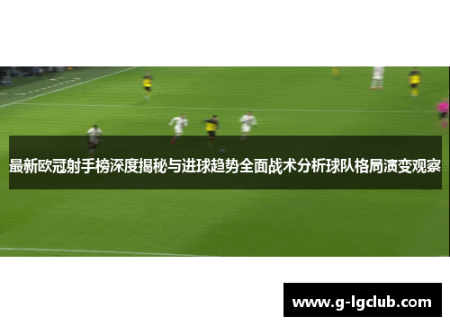 最新欧冠射手榜深度揭秘与进球趋势全面战术分析球队格局演变观察