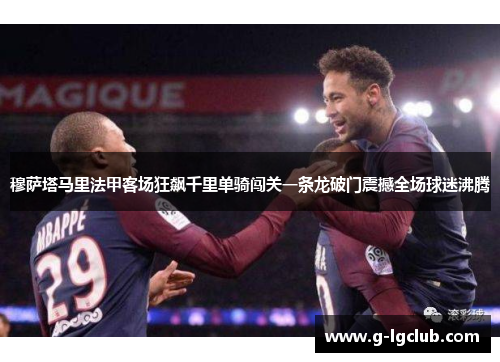 穆萨塔马里法甲客场狂飙千里单骑闯关一条龙破门震撼全场球迷沸腾